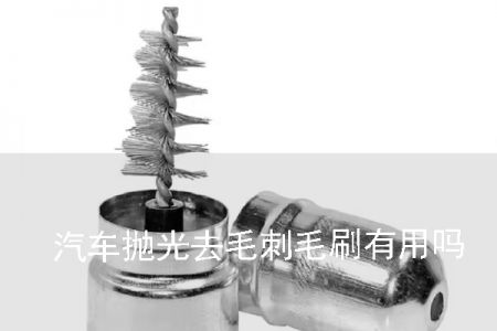 汽車拋光去毛刺毛刷有用嗎？